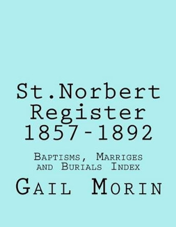 St.Norbert, Manitoba Register 1857-1892: Baptisms, Marriages and Burials Index by Gail Morin 9781535458016