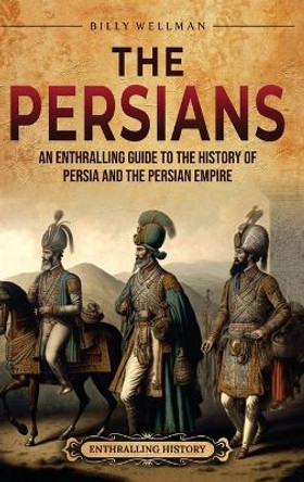The Persians: An Enthralling Guide to the History of Persia and the Persian Empire by Billy Wellman 9798887651682