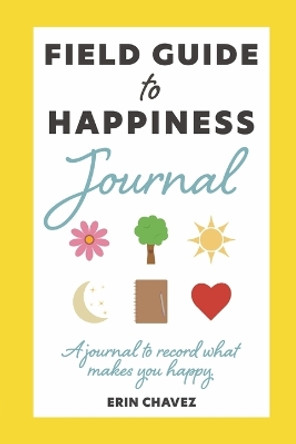 Field Guide to Happiness Journal: A Journal to Record What Makes You Happy by Erin J Chavez 9798986163529