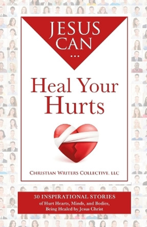 Jesus Can Heal Your Hurts: 30 Inspirational Stories of Hurt Hearts, Minds, and Bodies, Being Healed by Jesus Christ by Christian Writers Collective 9798986207629