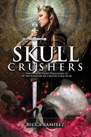 Skull Crushers: Empowering God's Daughters To Be The Warriors He Created Them To Be: Empowering God's Daughters To Be The Warriors He Created Them To Be: Empowering by Becca Ramirez 9798986535807