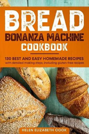 Bread Bonanza Machine Cookbook: 130 Best and Easy Homemade Recipes with Detailed Making Steps, Including Gluten-Free Recipes by Helen Elizabeth Cook 9798643303046