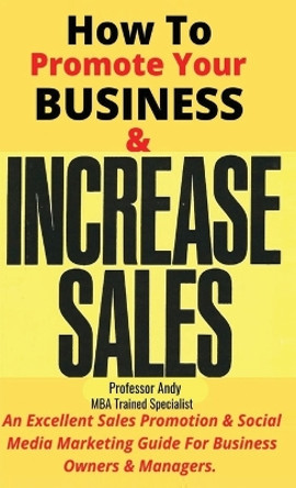How To Promote Your Business & Increase Sales: An Excellent Sales Promotion & Social Media Guide For Business Owners & Managers by Professor Andy 9798987174623