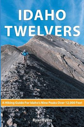 Idaho Twelvers: A Hiking Guide For Idaho's Nine Peaks Over 12,000 Feet by Ryan Byers 9798987647103