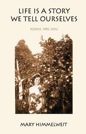 Life Is a Story We Tell Ourselves: Poems, 1992-2012 by Mary Himmelweit 9781938812712