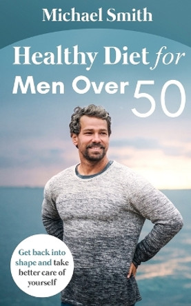 Healthy Diet for Men Over 50: Get back into shape and take better care of yourself by Michael Smith 9781952213090