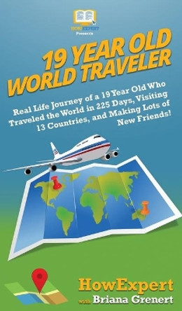 19 Year Old World Traveler: Real Life Journey of a 19 Year Old Who Traveled the World in 225 Days, Visiting 13 Countries, and Making Lots of New Friends! by Howexpert 9781950864539