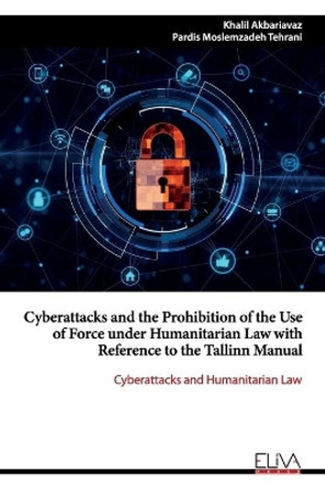 Cyberattacks and the Prohibition of the Use of Force under Humanitarian Law with Reference to the Tallinn Manual: Cyberattacks and Humanitarian Law by Pardis Moslemzadeh Tehrani 9781952751943