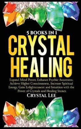 Crystal Healing: 5 Books in 1: Expand Mind Power, Enhance Psychic Awareness, Achieve Higher Consciousness, Increase Spiritual Energy, Gain Enlightenment with the Power of Crystals and Healing Stones by Crystal Lee 9781955617079