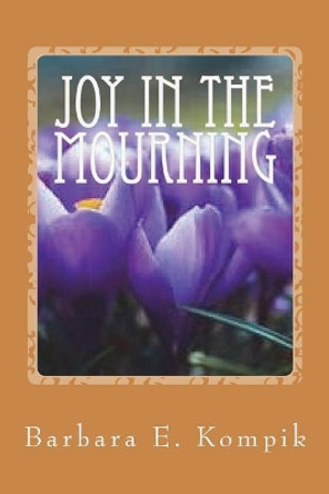 Joy in the Mourning by Barbara E Kompik 9781722359218