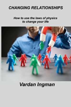 Changing Relationships: How to use the laws of physics to change your life by Vardan Ingman 9781803037547