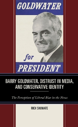 Barry Goldwater, Distrust in Media, and Conservative Identity: The Perception of Liberal Bias in the News by Rich Shumate 9781793620781