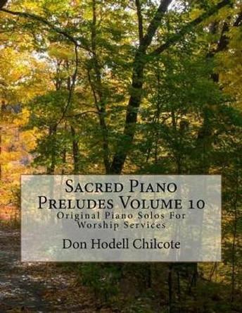 Sacred Piano Preludes Volume 10: Original Piano Solos For Worship Services by Don Hodell Chilcote 9781517495701