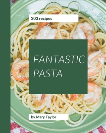 303 Fantastic Pasta Recipes: Greatest Pasta Cookbook of All Time by Mary Taylor 9798567548103