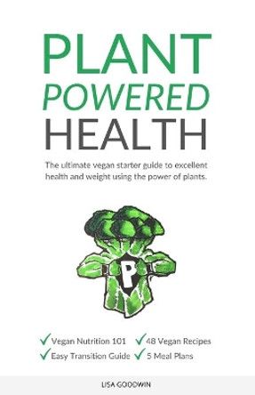 Plant Powered Health: The Ultimate Vegan Starter Guide To Excellent Health And Weight Using The Power Of Plants by Lisa Goodwin 9798602250282