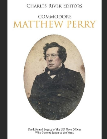 Commodore Matthew Perry: The Life and Legacy of the U.S. Navy Officer Who Opened Japan to the West by Charles River Editors 9798606238163