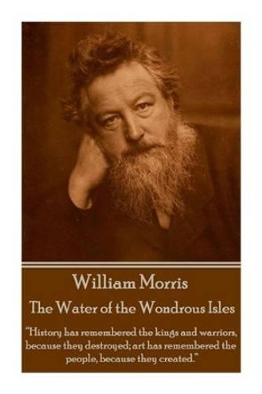 William Morris - The Water of the Wondrous Isles: History has remembered the kings and warriors, because they destroyed; art has remembered the people, because they created. by William Morris 9781785430978