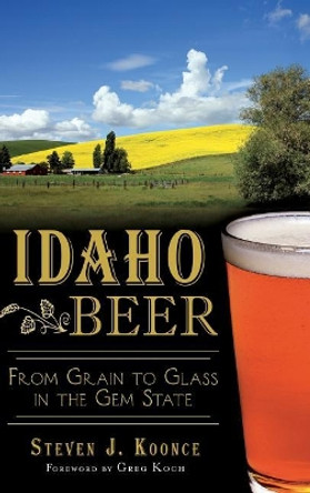 Idaho Beer: From Grain to Glass in the Gem State by Steven J Koonce 9781540223104