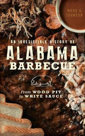 An Irresistible History of Alabama Barbecue: From Wood Pit to White Sauce by Mark A Johnson 9781540225511