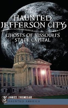 Haunted Jefferson City: Ghosts of Missouri's State Capitol by Janice Tremeear 9781540231109