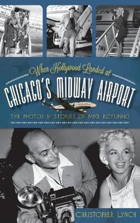 When Hollywood Landed at Chicago's Midway Airport: The Photos and Stories of Mike Rotunno by Christopher Lynch 9781540231550