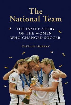 The National Team: The Inside Story of the Women Who Changed Soccer by Caitlin Murray