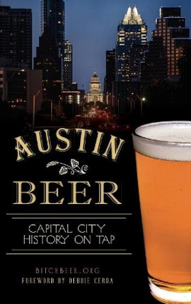 Austin Beer: Capital City History on Tap by Bitchbeer Org 9781540224804