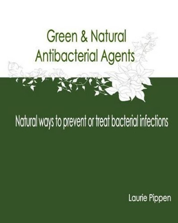 Green & Natural Antibacterial Agents - Natural ways to prevent or treat bacteria by Laurie Pippen 9781512354461