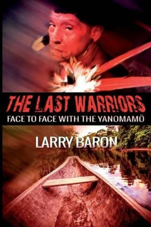 The Last Warriors: Face to Face with the Yanomamo by Mr Larry Baron 9781505987157