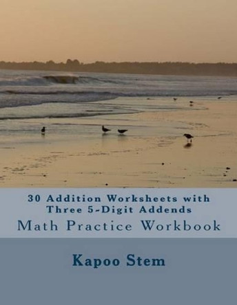 30 Addition Worksheets with Three 5-Digit Addends: Math Practice Workbook by Kapoo Stem 9781511462280