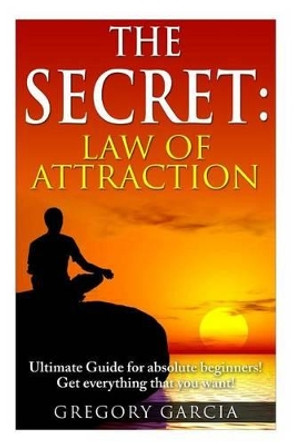 The Secret Law of Attraction: Guide for Absolute Beginners by Gregory Garcia 9781511542692