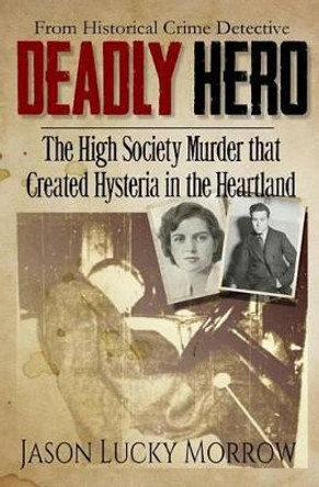 Deadly Hero: The High Society Murder that Created Hysteria in the Heartland by Jason Lucky Morrow 9781511991711