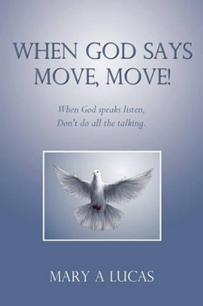 When God Says Move, Move!: When God Speaks Listen, Don't Do All the Talking. by A Lucas Mary a Lucas 9781450207041