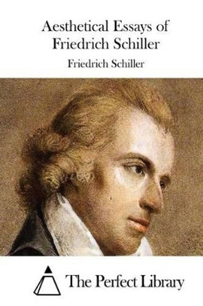 Aesthetical Essays of Friedrich Schiller by The Perfect Library 9781512099881