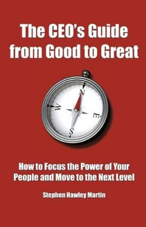 The CEO's Guide from Good to Great: How to Focus the Power of Your People and Move to the Next Level by Stephen Hawley Martin 9781512110494