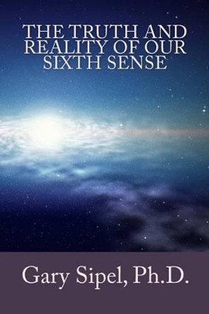 The Truth and Reality of Our Sixth Sense. by Gary R Sipel 9781512340389