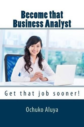 Become that Business Analyst: Get that job sooner! by Ochuko Aluya 9781514630013