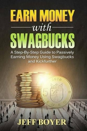 Earn Money with Swagbucks: A Step-By-Step Guide to Passively Earning Money Using Swagbucks and Kickfurther by Jeff Boyer 9781517560461