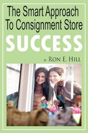 The Smart Approach To Consignment Store Success: How To Create &quot;WOW And $$$&quot; For Your New Or Existing Consignment Store by Kathy E Hill 9781496123657