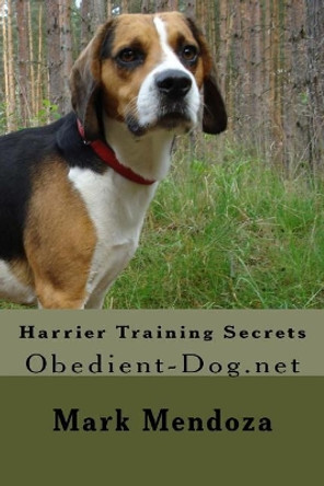 Harrier Training Secrets: Obedient-Dog.net by Mark Mendoza 9781507759882