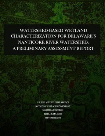 Watershed-based Wetland Characterization for Delaware's Nanticoke River Watershed: A Preliminary Assessment Report by U S Fish & Wildlife Service 9781507784327