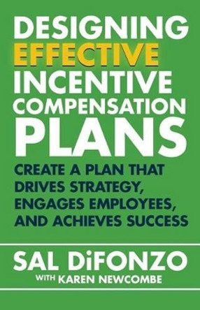 Designing Effective Incentive Compensation Plans: Create a plan that drives strategy, engages employees, and achieves success by Sal Difonzo 9781508527725