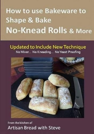 How to Use Bakeware to Shape & Bake No-Knead Rolls & More (Technique & Recipes): From the Kitchen of Artisan Bread with Steve by Taylor Olson 9781500138882