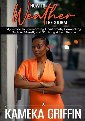 How to Weather the Storm: My Guide to Overcoming Heartbreak, Connecting Back to Myself, and Thriving After Divorce by Kameka Griffin 9781329819092
