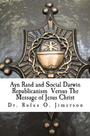 Ayn Rand and Social Darwin Republicanism Versus The Message of Jesus Christ: Refuting Distortions, Misinformation and Narcissism by Rufus O Jimerson 9781499385236