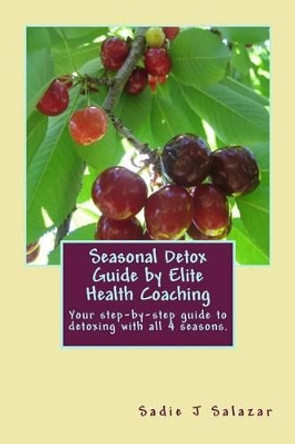 Elite Health Coaching Seasonal Detox Guide: A Step-By-Step Guide to Cleansing Your Body Seasonally by Sadie J Salazar 9781482649550