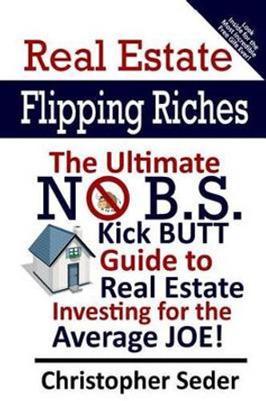 Real Estate Flipping Riches: The Ultimate No B.S. Kick Butt Guide to Real Estate Investing for the Average JOE! by Christopher Lee Seder 9781482733563