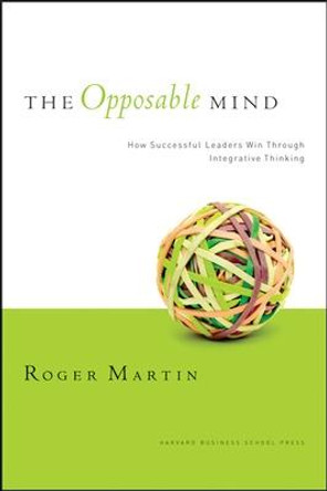 The Opposable Mind: How Successful Leaders Win Through Integrative Thinking by Roger L. Martin