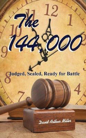 The 144,000: Judged, Sealed, Ready for Battle by David Arthur Miller 9781492735441