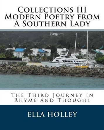 Collections III Modern Poetry from A Southern Lady: The Third Journey in Rhyme and Thought by Ella Holley 9781494313807